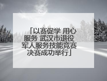 以赛促学 用心服务 武汉市退役军人服务技能竞赛决赛成功举行