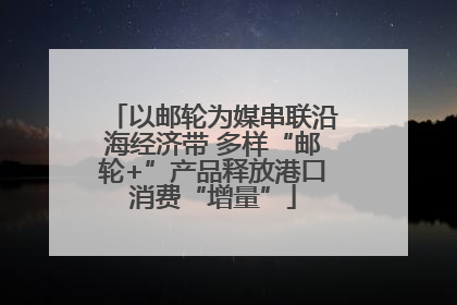 以邮轮为媒串联沿海经济带 多样“邮轮+”产品释放港口消费“增量”