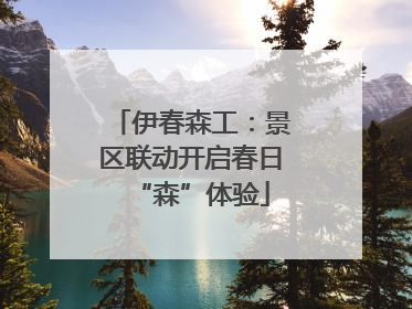 伊春森工：景区联动开启春日“森”体验