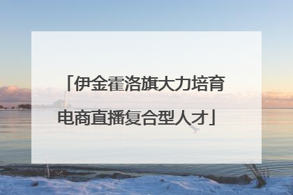 伊金霍洛旗大力培育电商直播复合型人才