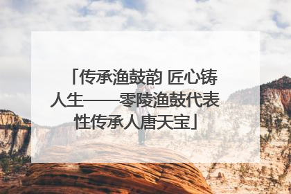传承渔鼓韵 匠心铸人生——零陵渔鼓代表性传承人唐天宝