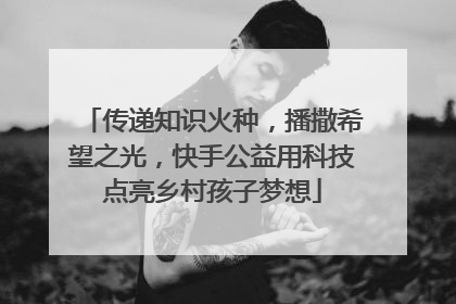 传递知识火种，播撒希望之光，快手公益用科技点亮乡村孩子梦想