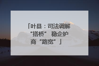 叶县：司法调解“搭桥” 稳企护商“路宽”