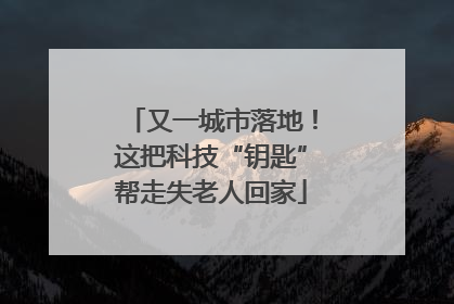 又一城市落地！这把科技“钥匙”帮走失老人回家
