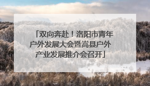 双向奔赴！洛阳市青年户外发展大会暨嵩县户外产业发展推介会召开