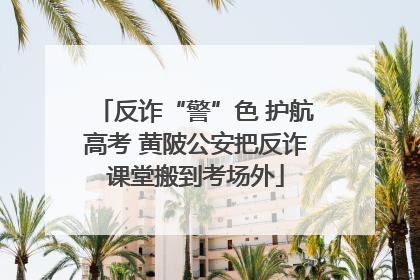 反诈“警”色 护航高考 黄陂公安把反诈课堂搬到考场外