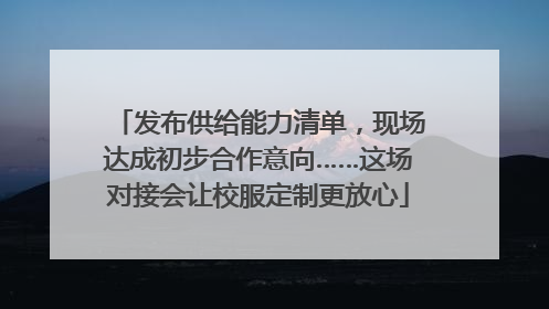 发布供给能力清单，现场达成初步合作意向……这场对接会让校服定制更放心