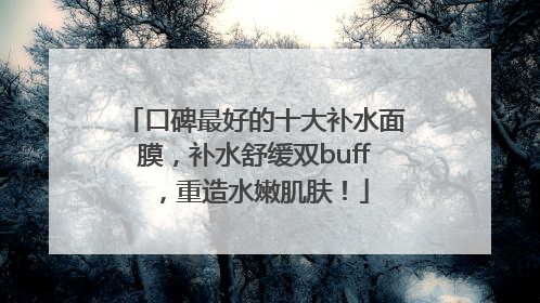口碑最好的十大补水面膜，补水舒缓双buff，重造水嫩肌肤！