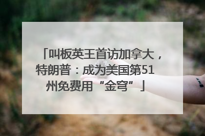 叫板英王首访加拿大，特朗普：成为美国第51州免费用“金穹”