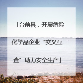 台前县：开展危险化学品企业“交叉互查”助力安全生产