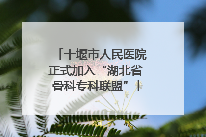 十堰市人民医院正式加入“湖北省骨科专科联盟”