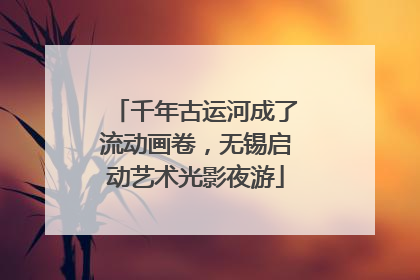 千年古运河成了流动画卷，无锡启动艺术光影夜游
