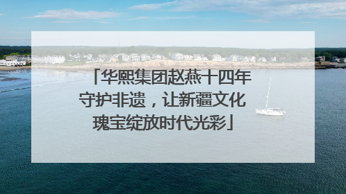 华熙集团赵燕十四年守护非遗，让新疆文化瑰宝绽放时代光彩