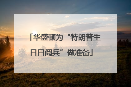 华盛顿为“特朗普生日日阅兵”做准备