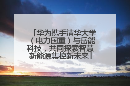 华为携手清华大学（电力国重）与岳能科技，共同探索智慧新能源集控新未来