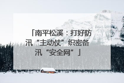 南平松溪：打好防汛“主动仗”织密备汛“安全网”