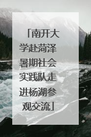 南开大学赴菏泽暑期社会实践队走进杨湖参观交流