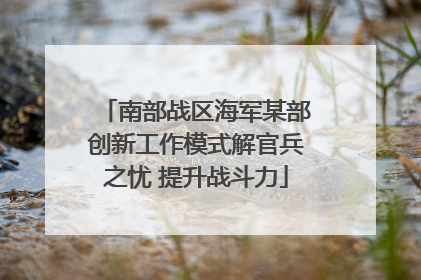 南部战区海军某部创新工作模式解官兵之忧 提升战斗力