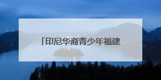 印尼华裔青少年福建漳州行：感受祖地文化和侨乡发展脉搏