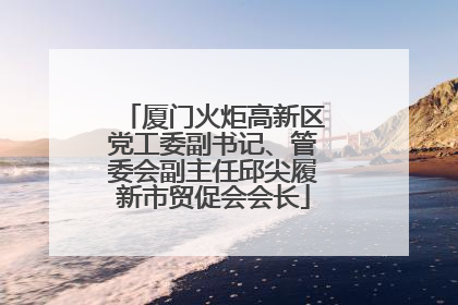 厦门火炬高新区党工委副书记、管委会副主任邱尖履新市贸促会会长