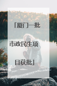 厦门一批市政民生项目获批
