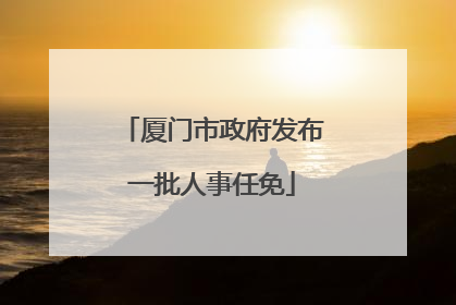 厦门市政府发布一批人事任免