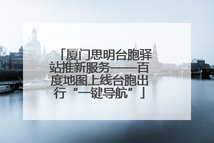 厦门思明台胞驿站推新服务——百度地图上线台胞出行“一键导航”