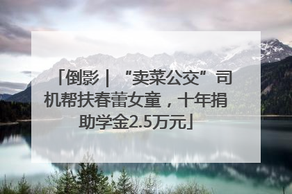 倒影｜“卖菜公交”司机帮扶春蕾女童，十年捐助学金2.5万元