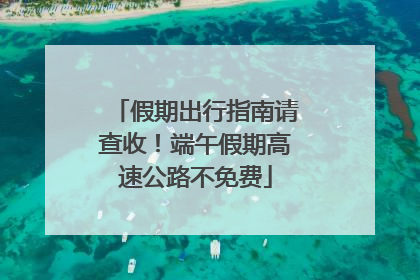 假期出行指南请查收！端午假期高速公路不免费