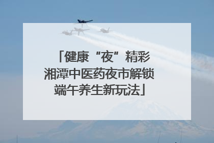 健康“夜”精彩 湘潭中医药夜市解锁端午养生新玩法