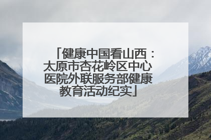 健康中国看山西：太原市杏花岭区中心医院外联服务部健康教育活动纪实