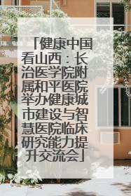 健康中国看山西：长治医学院附属和平医院举办健康城市建设与智慧医院临床研究能力提升交流会
