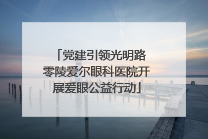 党建引领光明路 零陵爱尔眼科医院开展爱眼公益行动