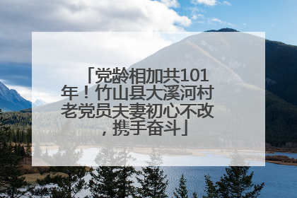 党龄相加共101年！竹山县大溪河村老党员夫妻初心不改，携手奋斗