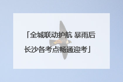 全城联动护航 暴雨后长沙各考点畅通迎考