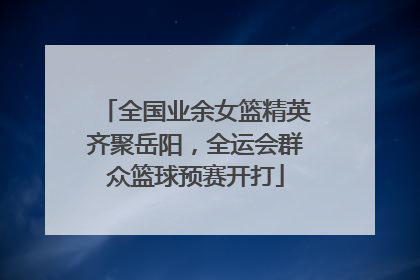 全国业余女篮精英齐聚岳阳，全运会群众篮球预赛开打