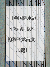 全国跳水冠军赛 湖北小将程子龙首度加冕