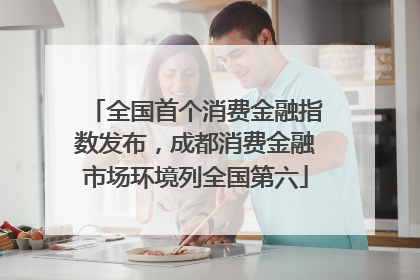 全国首个消费金融指数发布，成都消费金融市场环境列全国第六