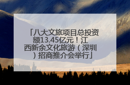 八大文旅项目总投资额13.45亿元！江西新余文化旅游（深圳）招商推介会举行