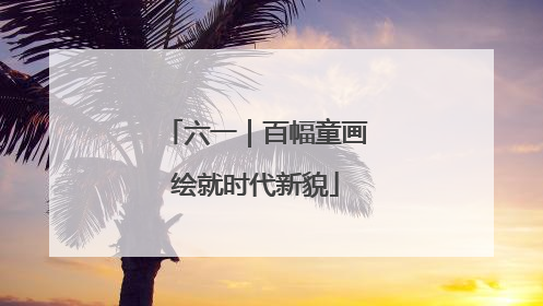 六一｜百幅童画绘就时代新貌