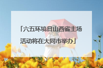 六五环境日山西省主场活动将在大同市举办