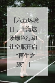六五环境日，上海这场绿色行动让空瓶开启 “再生之旅”