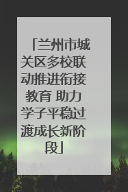 兰州市城关区多校联动推进衔接教育 助力学子平稳过渡成长新阶段