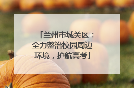 兰州市城关区：全力整治校园周边环境，护航高考