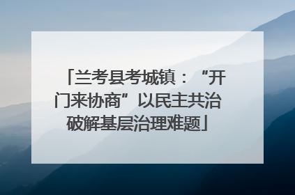 兰考县考城镇：“开门来协商”以民主共治破解基层治理难题