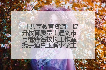 共享教育资源，提升教育质量！遵义市冉继锋名校长工作室携手道真玉溪小学主题研修出新出彩