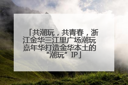 共潮玩，共青春，浙江金华三江里广场潮玩嘉年华打造金华本土的“潮玩”IP