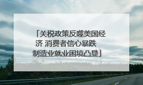 关税政策反噬美国经济 消费者信心暴跌 制造业就业困境凸显
