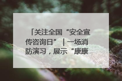 关注全国“安全宣传咨询日”｜一场消防演习，展示“康康”应急实力