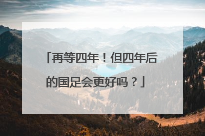 再等四年！但四年后的国足会更好吗？